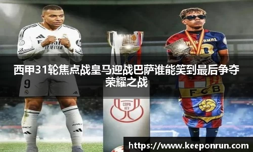 西甲31轮焦点战皇马迎战巴萨谁能笑到最后争夺荣耀之战